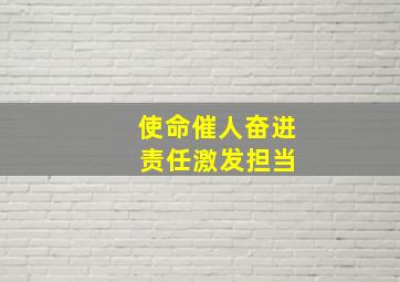 使命催人奋进 责任激发担当